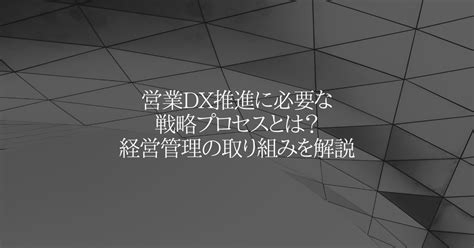 営業dx推進に必要な戦略プロセスとは？経営管理の取り組みを解説 Accel By Magic Moment