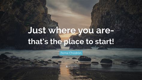 Pema Chödrön Quote: “Just where you are-that’s the place to start!”