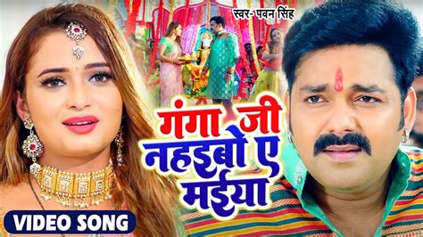 Video। गंगा जी नहईबो ऐ मईया। Pawan Singh Ganga Ji Nahaibo Ye Maiya