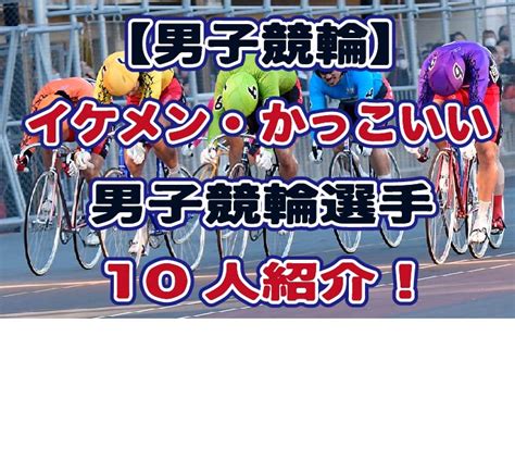 【男子競輪】イケメンが多い男子競輪選手を10人紹介！男子競輪選手はかっこいい！イケメンをまとめてみた！ 元競輪選手の兄を持つジュンが競輪