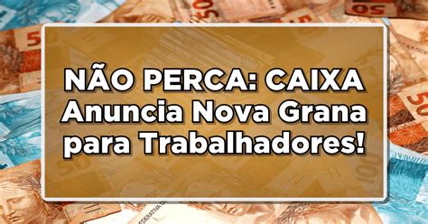 NÃO PERCA CAIXA Anuncia Nova Grana para Trabalhadores