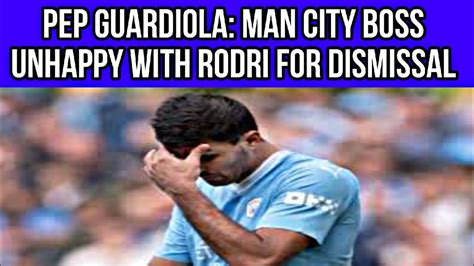 Pep Guardiola Man City Boss Unhappy With Rodri For Dismissal Youtube