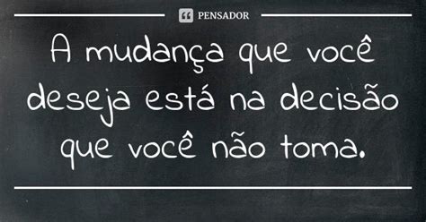 A Mudança Que Você Deseja Está Na Decisão Que Você Não Pensador