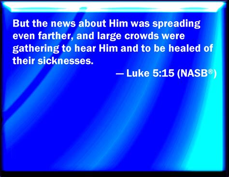 Luke 5:15 But so much the more went there a fame abroad of him: and great multitudes came ...