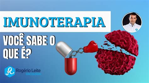 O que é Imunoterapia para o tratamento do câncer Dr Rogério Leite