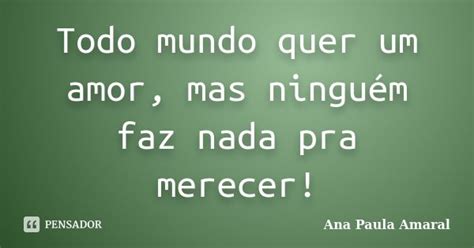 Todo Mundo Quer Um Amor Mas Ninguém Ana Paula Amaral Pensador