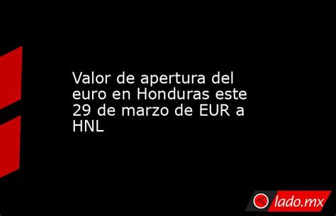 Valor De Apertura Del Euro En Honduras Este 29 De Marzo De Eur A Hnl