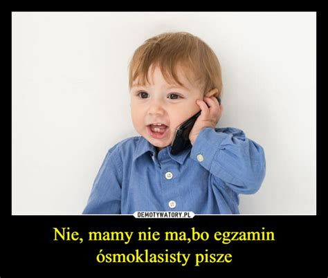 Nie mamy nie ma bo egzamin ósmoklasisty pisze Demotywatory pl