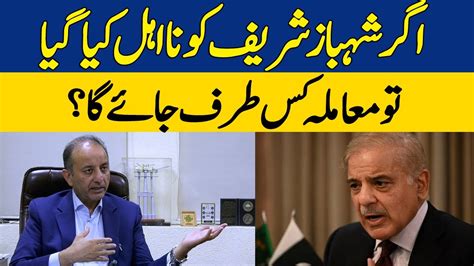 Agar Shehbaz Sharif Ko Na Ahal Kiya Gaya Tou Moamla Kis Taraf Jayega