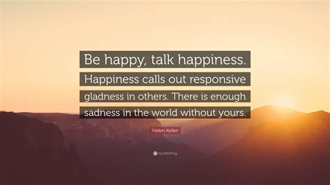 Helen Keller Quote: “Be happy, talk happiness. Happiness calls out ...