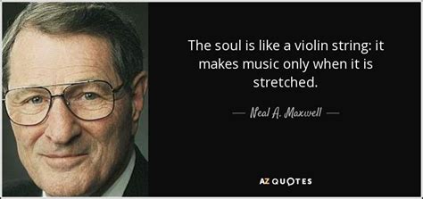 Neal A. Maxwell quote: The soul is like a violin string: it makes music...