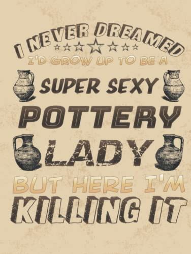 I Never Dreamed Id Grow Up To Be A Super Sexy Pottery Lady Project Book 100 Project Sheets