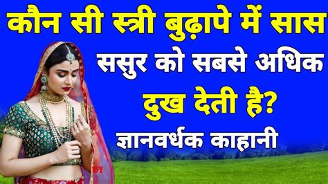 कौन सी स्त्री बुढ़ापे में सास ससुर को सबसे ज्यादा दुःख देती हैं ज्ञानवर्धककहानी Youtube