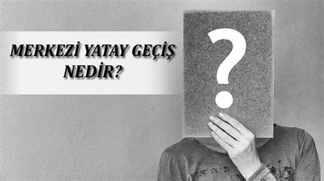 Merkezi Yatay Geçiş Nedir Nasıl Yapılır Merkezi Yatay Geçişte Hangi