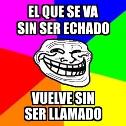 Meme Troll El Que Se Va Sin Ser Echado Vuelve Sin Ser Llamado 3316066