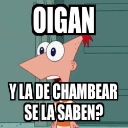 Meme Personalizado OIGAN Y LA DE CHAMBEAR SE LA SABEN 33271740