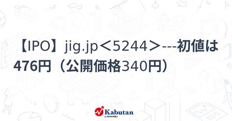 【ipo】jigjp＜5244＞ 初値は476円（公開価格340円） 個別株 株探ニュース