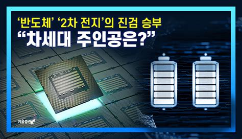 반도체 Vs 2차 전지의 진검승부 차세대 주인공은