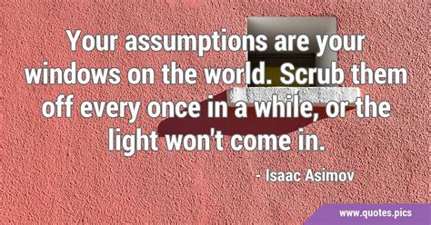 Your Assumptions Are Your Windows On The World Scrub Them Off Every Once In A While Or The