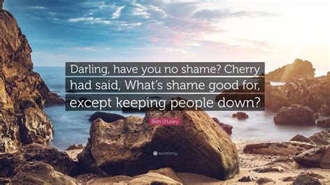 Beth Oleary Quote Darling Have You No Shame Cherry Had Said What