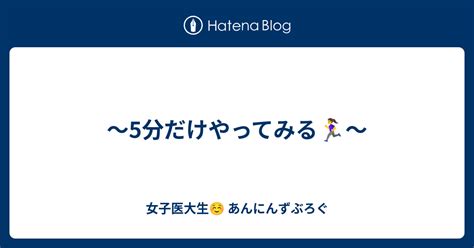 〜5分だけやってみる🏃‍♀️〜 女子医大生☺︎ あんにんずぶろぐ