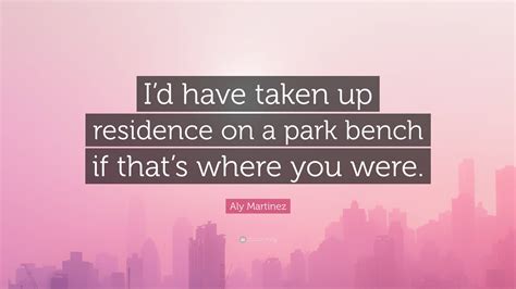 Aly Martinez Quote: “I’d have taken up residence on a park bench if