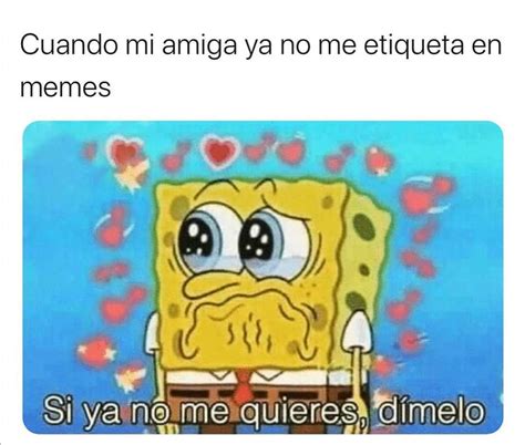 Cuando mi amiga ya no me etiqueta en memes Si ya no me quieres dímelo