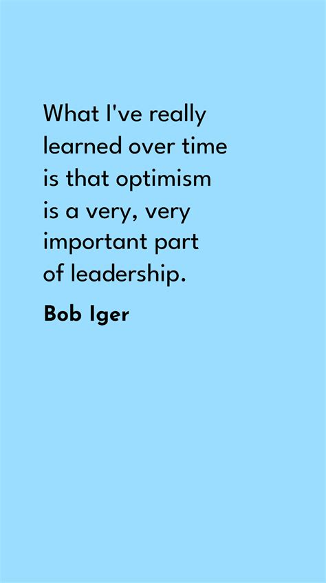 Free Bob Iger - What I've really learned over time is that optimism is ...