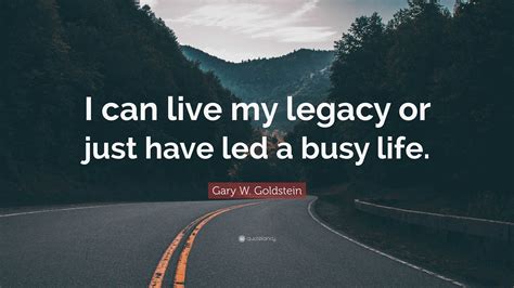 Gary W Goldstein Quote I Can Live My Legacy Or Just Have Led A Busy