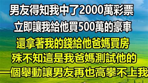 男友得知我中了2000萬彩票，立即讓我給他買500萬的豪車，還拿著我的錢給他爸媽買房殊不知這是我爸媽測試他的，一個舉動讓男友再也高攀不上我