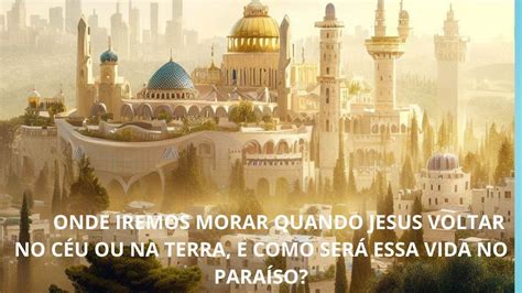 ONDE IREMOS MORAR QUANDO JESUS VOLTAR NO CÉU OU NA TERRA E COMO SERÁ