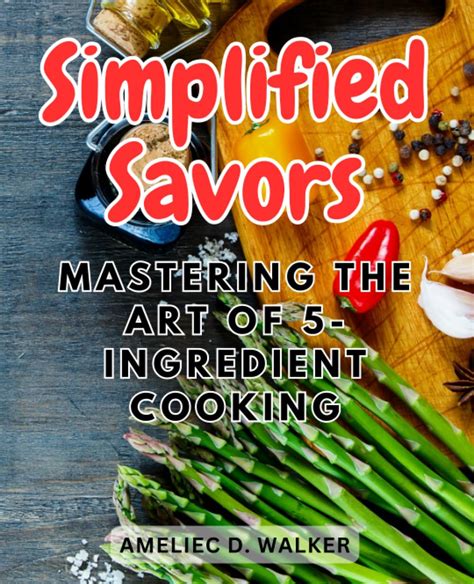 Simplified Savors: Mastering the Art of 5-Ingredient Cooking: Unveiling ...