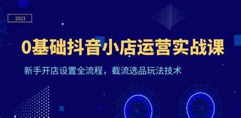 0基础抖音小店运营实战课，新手开店设置全流程，截流选品玩法技术 海淘课堂