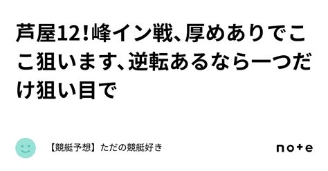 芦屋12！峰イン戦、厚めありでここ狙います、逆転あるなら一つだけ狙い目で🙏｜【競艇予想】ただの競艇好き😘