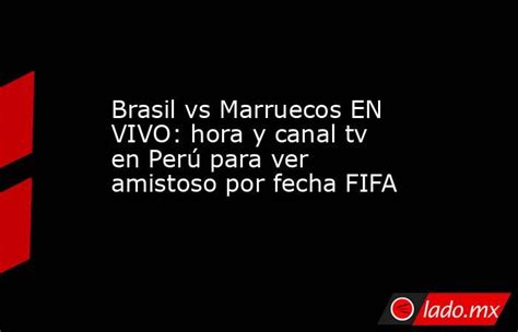 Brasil Vs Marruecos En Vivo Hora Y Canal Tv En Perú Para Ver Amistoso