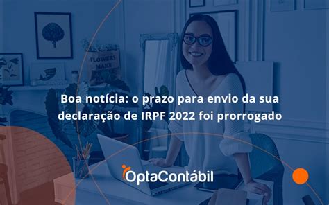 Boa notícia o prazo para envio da sua declaração de IRPF 2022 foi