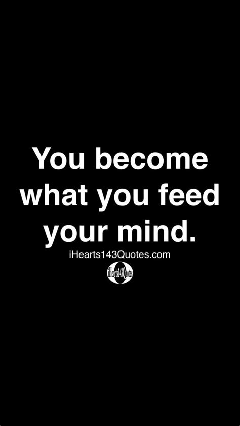 You Become What You Feed Your Mind Ihearts Quotes Inspirational