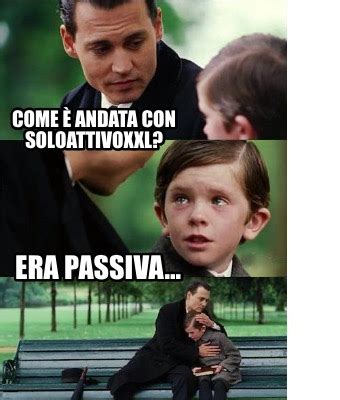 Meme Creator Funny Come Andata Con Soloattivoxxl Era Passiva