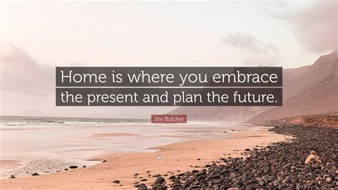 Jim Butcher Quote: “Home is where you embrace the present and plan the