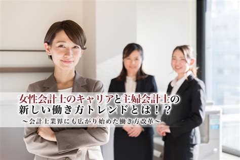 女性会計士のキャリアと主婦会計士の新しい働き方トレンドとは！？会計士業界にも広がり始めた働き方改革 公認会計士ナビ 会計士・監査法人専門