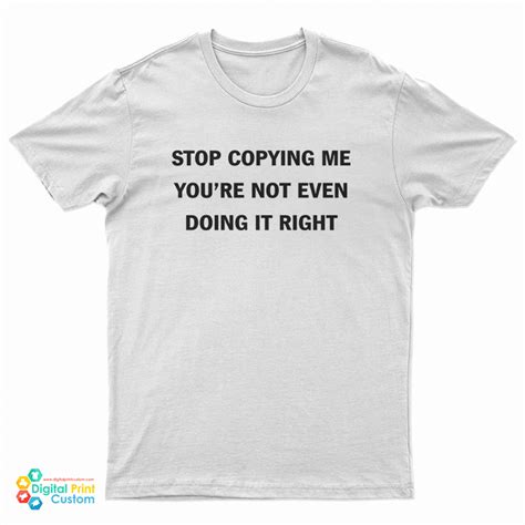 Stop Copying Me You Re Not Even Doing It Right T Shirt For UNISEX