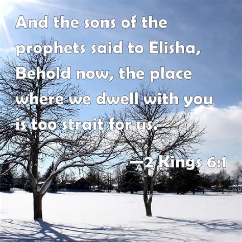 2 Kings 6:1 And the sons of the prophets said to Elisha, Behold now ...