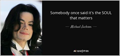 Michael Jackson Quote Somebody Once Said It S The Soul That Matters