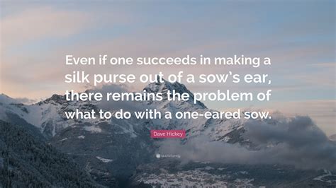 Dave Hickey Quote: “Even if one succeeds in making a silk purse out of a sow’s ear, there ...