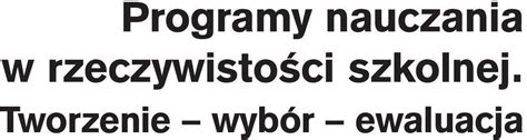 Programy nauczania w rzeczywistości szkolnej Tworzenie wybór ewaluacja