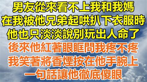 （完結爽文）男友從來看不上我和我媽，在我被他兄弟起哄扒下衣服時，他也只淡淡說別玩出人命了，後來他紅著眼眶問我疼不疼，我笑著將香煙按在他手腕上，一句話讓他徹底傻眼！ 情感 幸福 出軌 家產 白