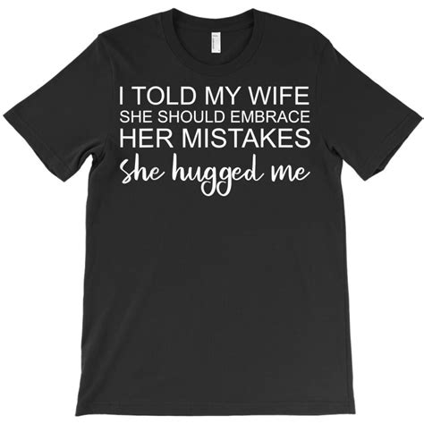 I Told My Wife She Should Embrace Her Mistakes T Shirt T Shirt By