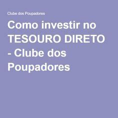 Como Investir No Tesouro Direto Clube Dos Poupadores Tesouro Direto