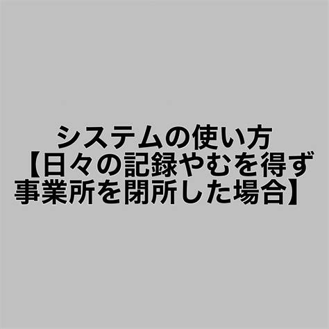 システムの使い方【日々の記録やむを得ず事業所を閉所した場合】 障がい者福祉サービス｜システムハウス築