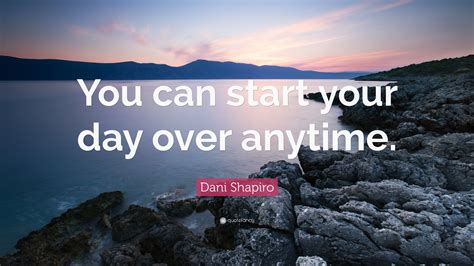 Dani Shapiro Quote: “You can start your day over anytime.”